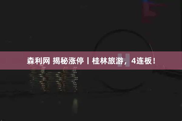 森利网 揭秘涨停丨桂林旅游，4连板！