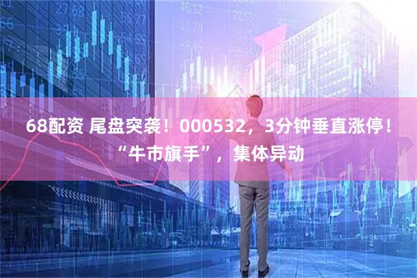68配资 尾盘突袭！000532，3分钟垂直涨停！“牛市旗手”，集体异动