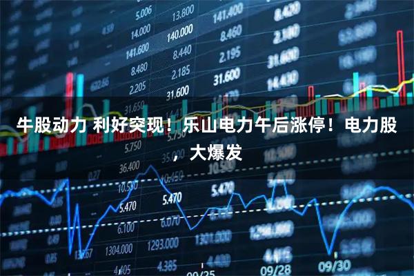 牛股动力 利好突现！乐山电力午后涨停！电力股，大爆发