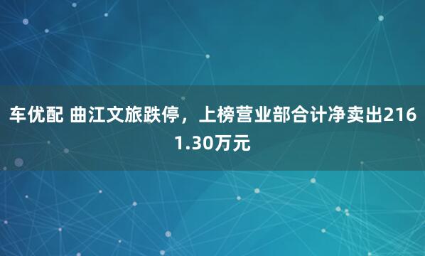 车优配 曲江文旅跌停，上榜营业部合计净卖出2161.30万元