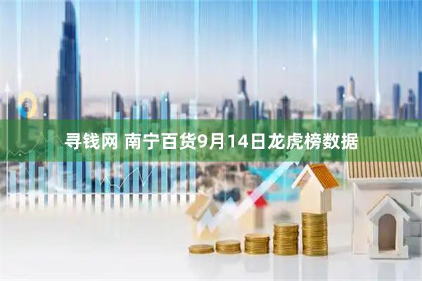 寻钱网 南宁百货9月14日龙虎榜数据
