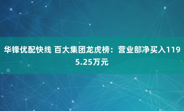 华锋优配快线 百大集团龙虎榜：营业部净买入1195.25万元
