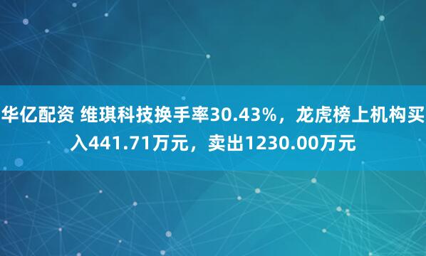 华亿配资 维琪科技换手率30.43%，龙虎榜上机构买入441.71万元，卖出1230.00万元