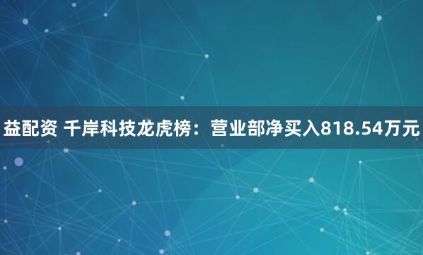 益配资 千岸科技龙虎榜：营业部净买入818.54万元