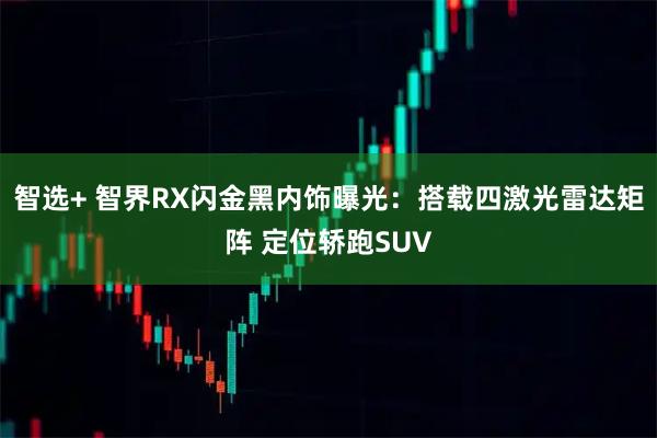智选+ 智界RX闪金黑内饰曝光：搭载四激光雷达矩阵 定位轿跑SUV