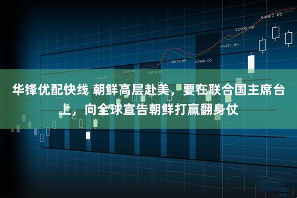 华锋优配快线 朝鲜高层赴美，要在联合国主席台上，向全球宣告朝鲜打赢翻身仗