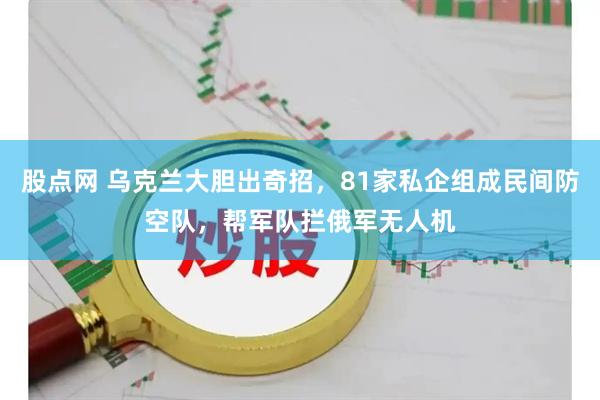 股点网 乌克兰大胆出奇招，81家私企组成民间防空队，帮军队拦俄军无人机