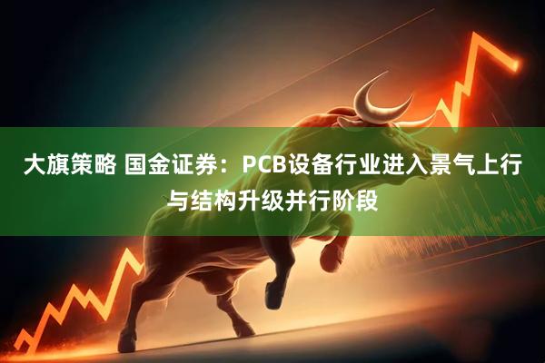 大旗策略 国金证券:PCB设备行业进入景气上行与结构升级并行阶段