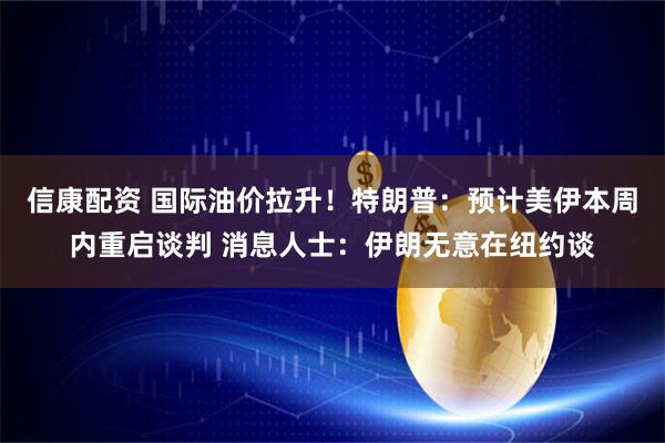 信康配资 国际油价拉升！特朗普：预计美伊本周内重启谈判 消息人士：伊朗无意在纽约谈