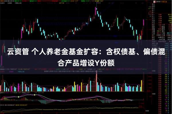 云资管 个人养老金基金扩容：含权债基、偏债混合产品增设Y份额