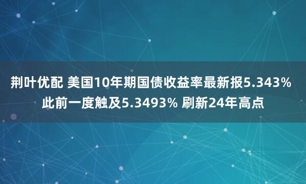 荆叶优配 美国10年期国债收益率最新报5.343% 此前一度触及5.3493% 刷新24年高点