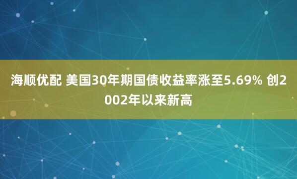 海顺优配 美国30年期国债收益率涨至5.69% 创2002年以来新高