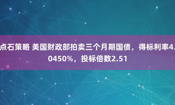 点石策略 美国财政部拍卖三个月期国债，得标利率4.0450%，投标倍数2.51