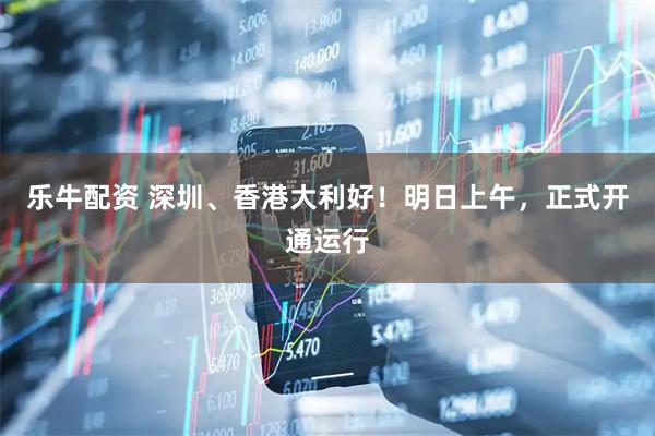 乐牛配资 深圳、香港大利好！明日上午，正式开通运行