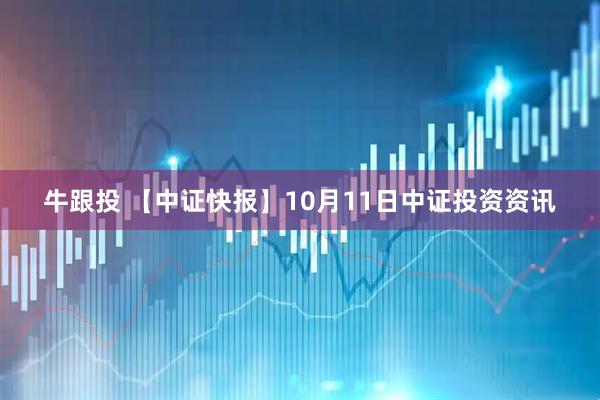 牛跟投 【中证快报】10月11日中证投资资讯