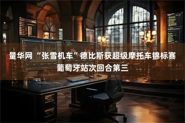 量华网 “张雪机车”德比斯获超级摩托车锦标赛葡萄牙站次回合第三