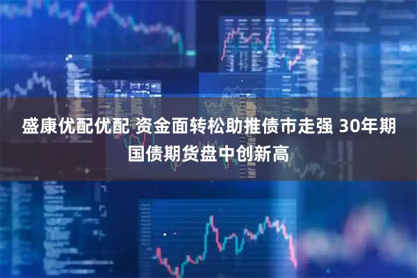 盛康优配优配 资金面转松助推债市走强 30年期国债期货盘中创新高