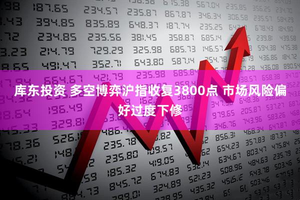 库东投资 多空博弈沪指收复3800点 市场风险偏好过度下修