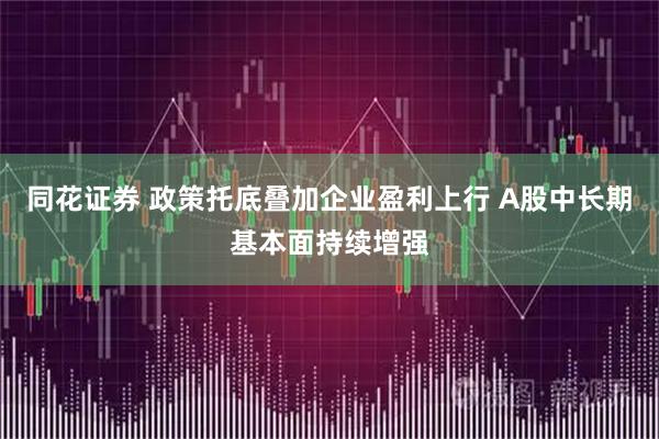 同花证券 政策托底叠加企业盈利上行 A股中长期基本面持续增强