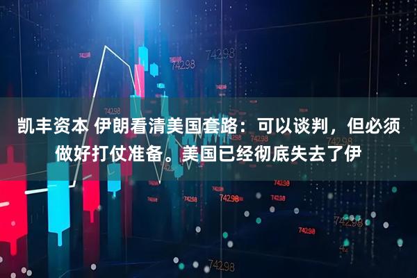 凯丰资本 伊朗看清美国套路：可以谈判，但必须做好打仗准备。美国已经彻底失去了伊