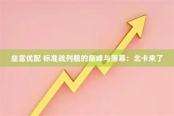 垒富优配 标准战列舰的巅峰与落幕：北卡来了