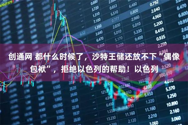 创通网 都什么时候了,沙特王储还放不下“偶像包袱”,拒绝以色列的帮助!以色列