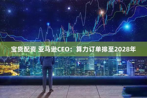 宝货配资 亚马逊CEO：算力订单排至2028年