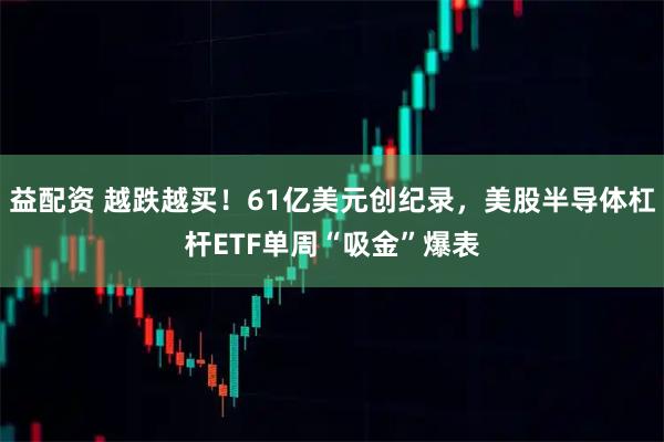 益配资 越跌越买！61亿美元创纪录，美股半导体杠杆ETF单周“吸金”爆表