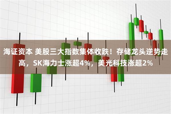 海证资本 美股三大指数集体收跌!存储龙头逆势走高,SK海力士涨超4%,美光科技涨超2%