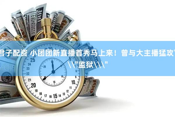 君子配资 小团团新直播首秀马上来！曾与大主播猛攻\