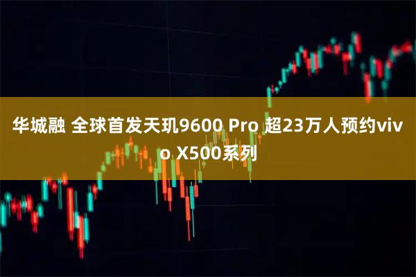 华城融 全球首发天玑9600 Pro 超23万人预约vivo X500系列