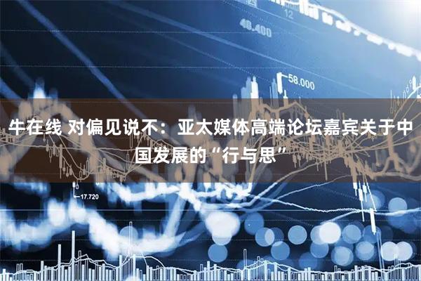 牛在线 对偏见说不:亚太媒体高端论坛嘉宾关于中国发展的“行与思”