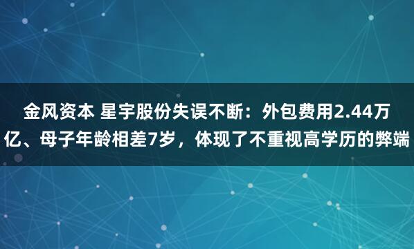 金风资本 星宇股份失误不断：外包费用2.44万亿、母子年龄相差7岁，体现了不重视高学历的弊端