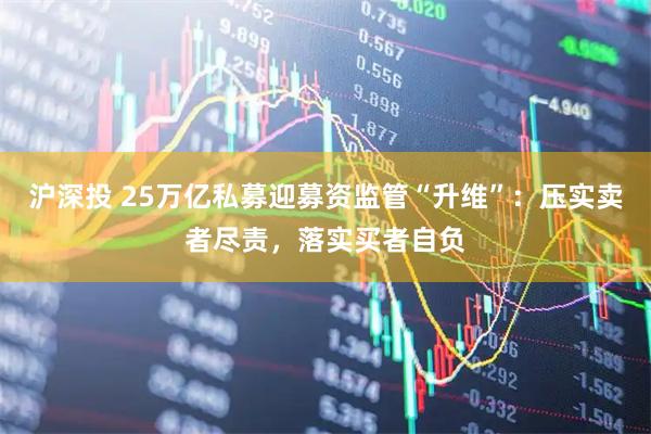 沪深投 25万亿私募迎募资监管“升维”：压实卖者尽责，落实买者自负