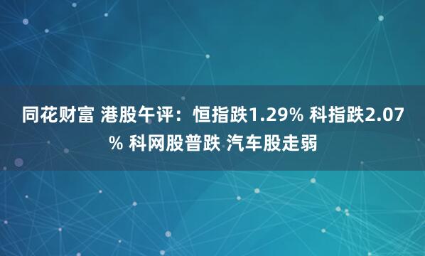 同花财富 港股午评：恒指跌1.29% 科指跌2.07% 科网股普跌 汽车股走弱