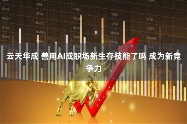 云天华成 善用AI成职场新生存技能了吗 成为新竞争力