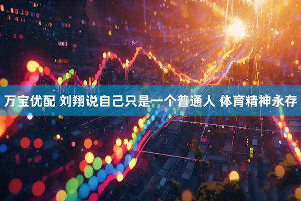 万宝优配 刘翔说自己只是一个普通人 体育精神永存