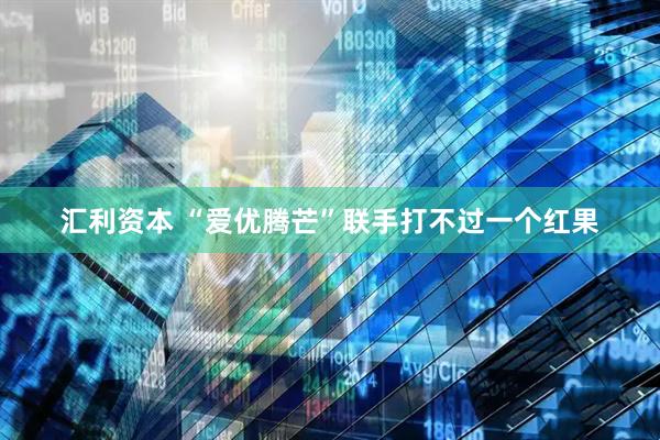 汇利资本 “爱优腾芒”联手打不过一个红果