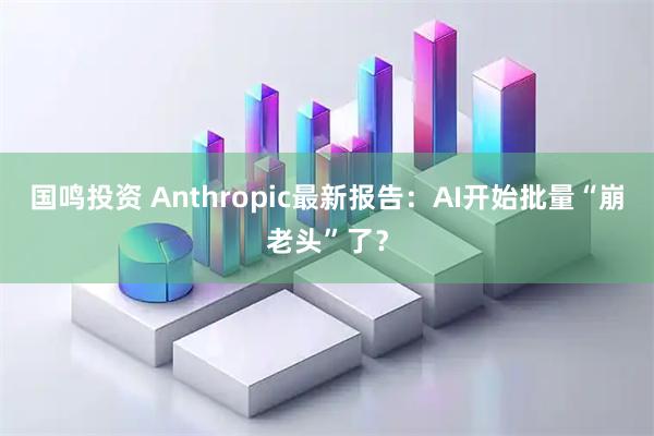 国鸣投资 Anthropic最新报告：AI开始批量“崩老头”了？