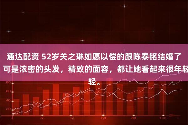 通达配资 52岁关之琳如愿以偿的跟陈泰铭结婚了，可是浓密的头发，精致的面容，都让她看起来很年轻。