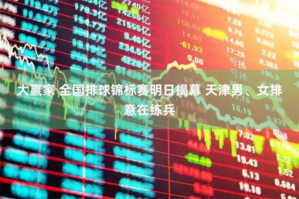 大赢家 全国排球锦标赛明日揭幕 天津男、女排意在练兵