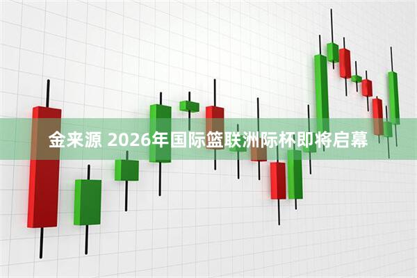 金来源 2026年国际篮联洲际杯即将启幕