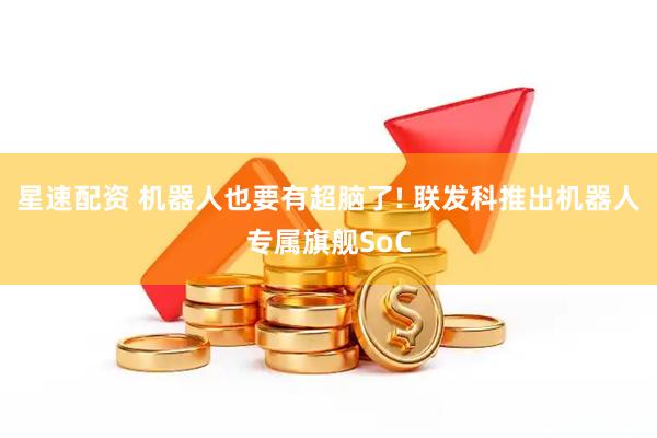 星速配资 机器人也要有超脑了! 联发科推出机器人专属旗舰SoC
