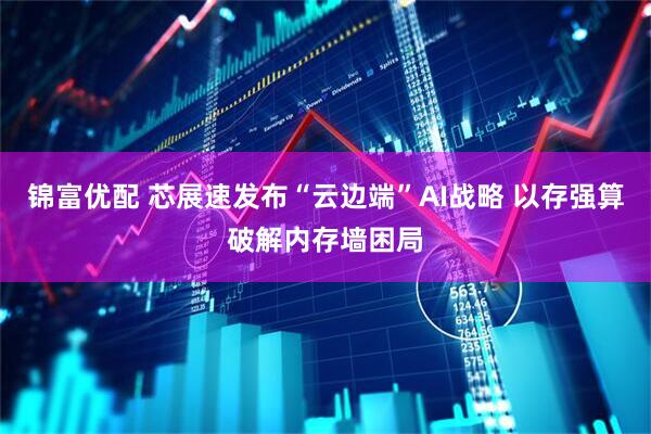锦富优配 芯展速发布“云边端”AI战略 以存强算破解内存墙困局