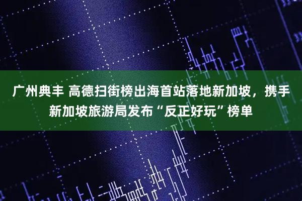 广州典丰 高德扫街榜出海首站落地新加坡，携手新加坡旅游局发布“反正好玩”榜单