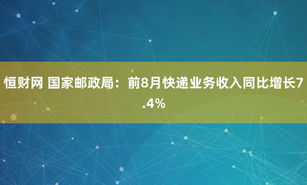 恒财网 国家邮政局：前8月快递业务收入同比增长7.4%